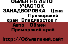 ОБИЕН НА АВТО .УЧАСТОК .ЗАНАДВОРОВКА › Цена ­ 350 000 - Приморский край, Владивосток г. Авто » Обмен   . Приморский край